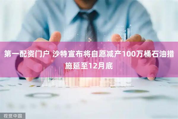 第一配资门户 沙特宣布将自愿减产100万桶石油措施延至12月底