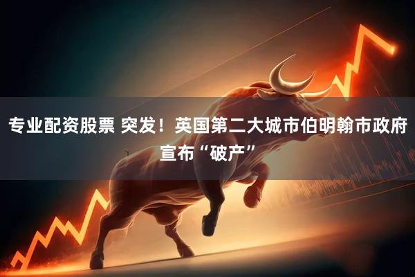 专业配资股票 突发！英国第二大城市伯明翰市政府宣布“破产”