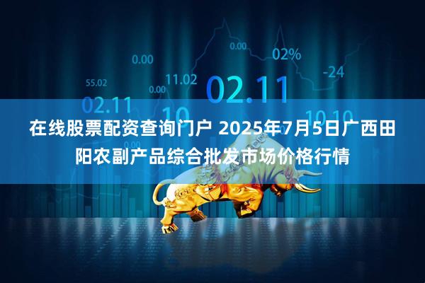 在线股票配资查询门户 2025年7月5日广西田阳农副产品综合批发市场价格行情