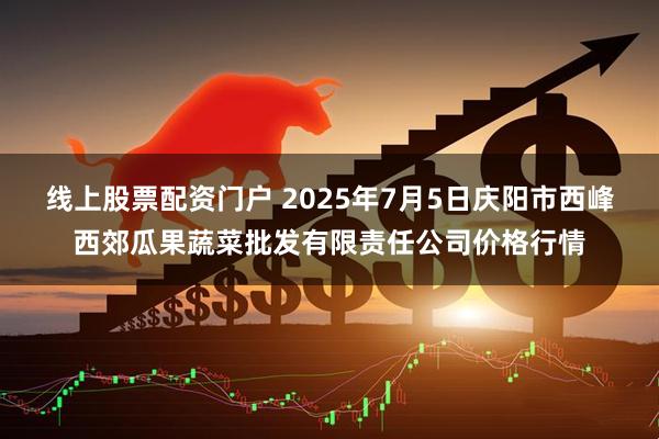 线上股票配资门户 2025年7月5日庆阳市西峰西郊瓜果蔬菜批发有限责任公司价格行情