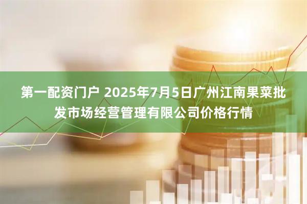 第一配资门户 2025年7月5日广州江南果菜批发市场经营管理有限公司价格行情