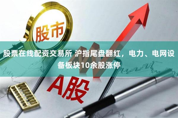 股票在线配资交易所 沪指尾盘翻红，电力、电网设备板块10余股涨停