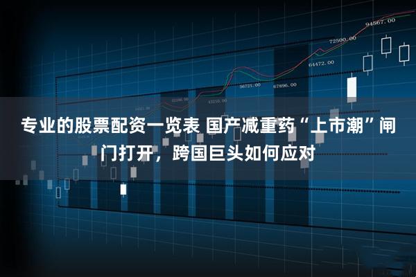 专业的股票配资一览表 国产减重药“上市潮”闸门打开，跨国巨头如何应对