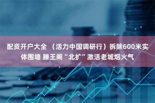 配资开户大全 （活力中国调研行）拆除600米实体围墙 滕王阁“北扩”激活老城烟火气