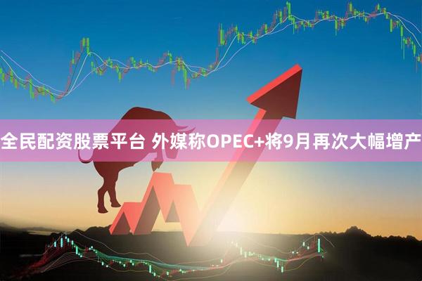 全民配资股票平台 外媒称OPEC+将9月再次大幅增产