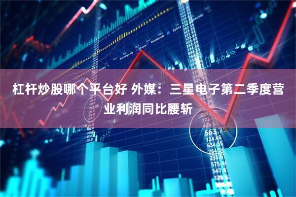 杠杆炒股哪个平台好 外媒：三星电子第二季度营业利润同比腰斩