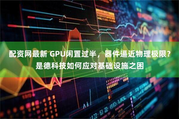 配资网最新 GPU闲置过半，器件逼近物理极限？是德科技如何应对基础设施之困