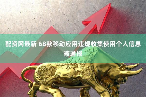配资网最新 68款移动应用违规收集使用个人信息被通报