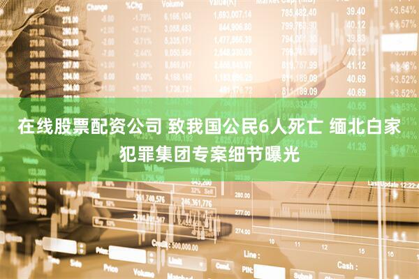 在线股票配资公司 致我国公民6人死亡 缅北白家犯罪集团专案细节曝光