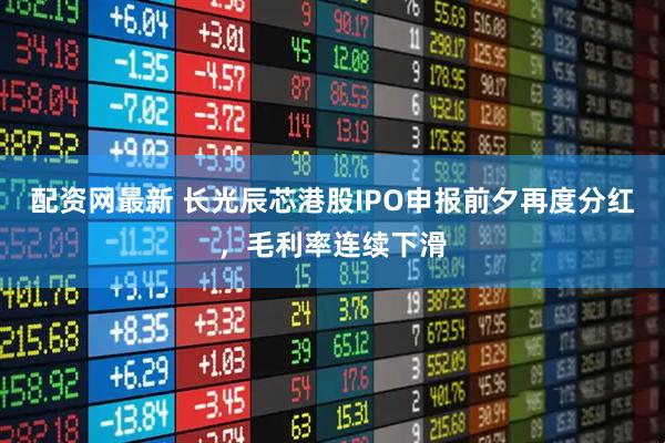 配资网最新 长光辰芯港股IPO申报前夕再度分红，毛利率连续下滑