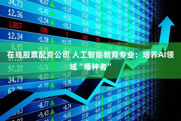 在线股票配资公司 人工智能教育专业：培养AI领域“播种者”