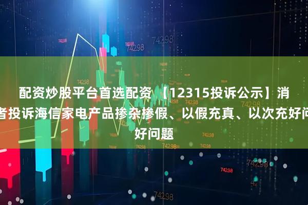 配资炒股平台首选配资 【12315投诉公示】消费者投诉海信家电产品掺杂掺假、以假充真、以次充好问题