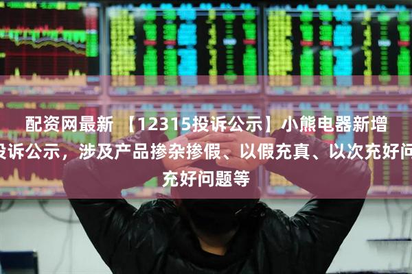 配资网最新 【12315投诉公示】小熊电器新增5件投诉公示，涉及产品掺杂掺假、以假充真、以次充好问题等