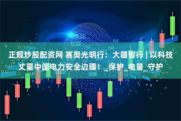 正规炒股配资网 赛奥光明行：大疆智行 | 以科技丈量中国电力安全边疆！_保护_电量_守护