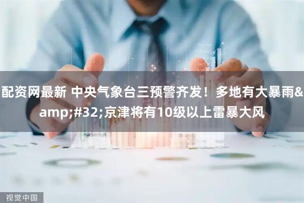 配资网最新 中央气象台三预警齐发！多地有大暴雨&#32;京津将有10级以上雷暴大风