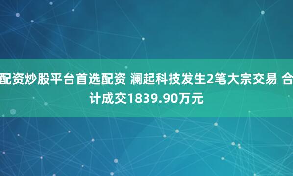 配资炒股平台首选配资 澜起科技发生2笔大宗交易 合计成交1839.90万元