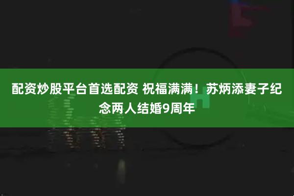 配资炒股平台首选配资 祝福满满!苏炳添妻子纪念两人结婚9周年