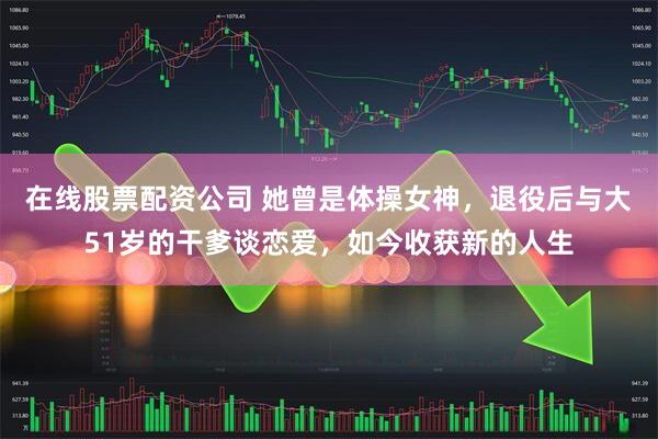 在线股票配资公司 她曾是体操女神,退役后与大51岁的干爹谈恋爱,如今收获新的人生