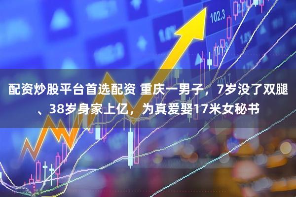 配资炒股平台首选配资 重庆一男子,7岁没了双腿、38岁身家上亿,为真爱娶17米女秘书