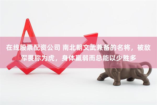 在线股票配资公司 南北朝文武兼备的名将,被敌军畏称为虎,身体羸弱而总能以少胜多