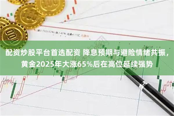 配资炒股平台首选配资 降息预期与避险情绪共振,黄金2025年大涨65%后在高位延续强势