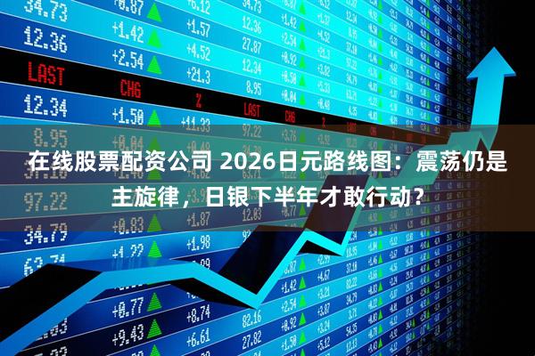 在线股票配资公司 2026日元路线图:震荡仍是主旋律,日银下半年才敢行动?