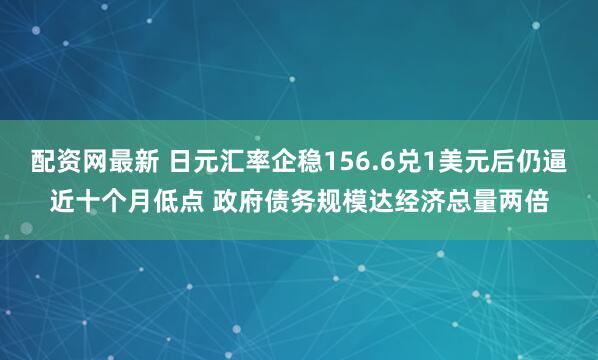 配资网最新 日元汇率企稳156.6兑1美元后仍逼近十个月低点 政府债务规模达经济总量两倍
