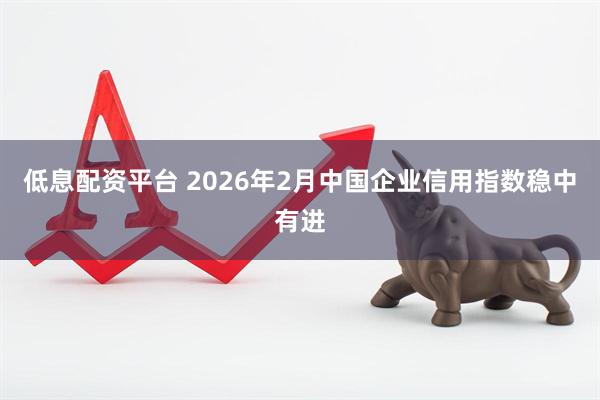 低息配资平台 2026年2月中国企业信用指数稳中有进