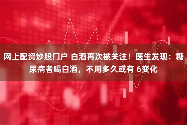 网上配资炒股门户 白酒再次被关注！医生发现：糖尿病者喝白酒，不用多久或有 6变化