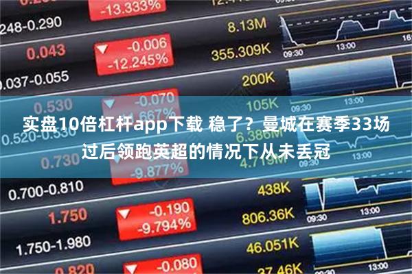 实盘10倍杠杆app下载 稳了？曼城在赛季33场过后领跑英超的情况下从未丢冠