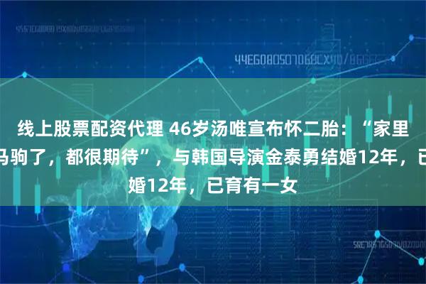线上股票配资代理 46岁汤唯宣布怀二胎：“家里要多匹小马驹了，都很期待”，与韩国导演金泰勇结婚12年，已育有一女