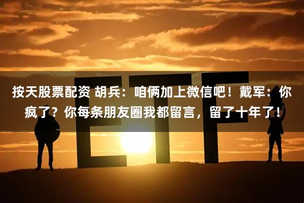按天股票配资 胡兵：咱俩加上微信吧！戴军：你疯了？你每条朋友圈我都留言，留了十年了！