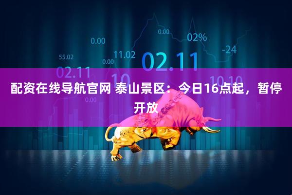 配资在线导航官网 泰山景区：今日16点起，暂停开放