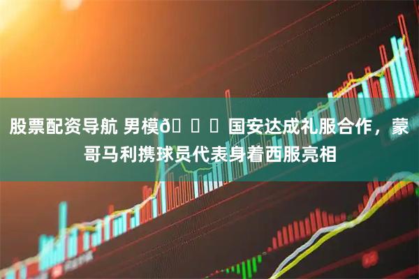 股票配资导航 男模😎国安达成礼服合作，蒙哥马利携球员代表身着西服亮相