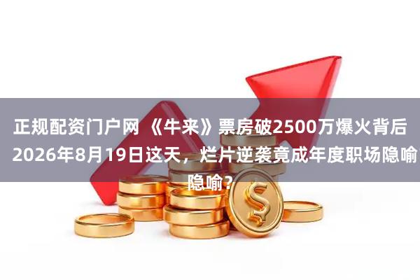 正规配资门户网 《牛来》票房破2500万爆火背后：2026年8月19日这天，烂片逆袭竟成年度职场隐喻？