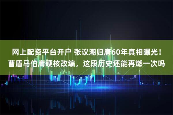 网上配资平台开户 张议潮归唐60年真相曝光!曹盾马伯庸硬核改编,这段历史还能再燃一次吗